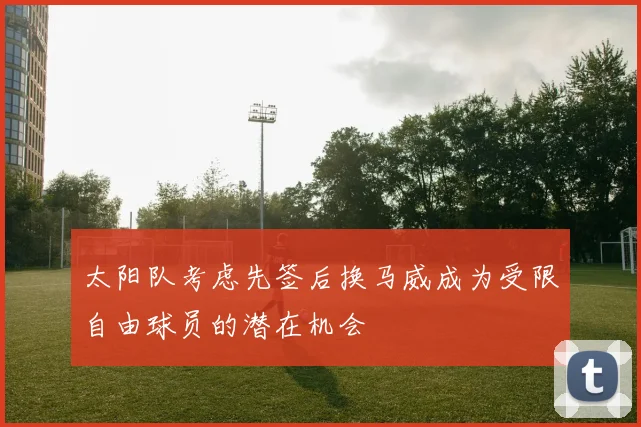 太阳队考虑先签后换马威成为受限自由球员的潜在机会