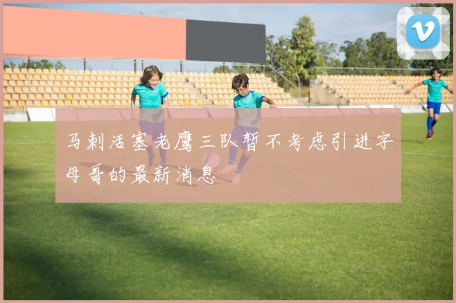 马刺活塞老鹰三队暂不考虑引进字母哥的最新消息