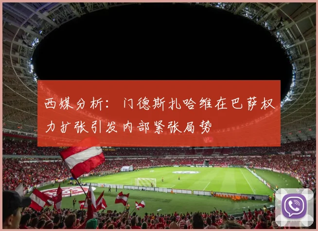 西媒分析：门德斯扎哈维在巴萨权力扩张引发内部紧张局势