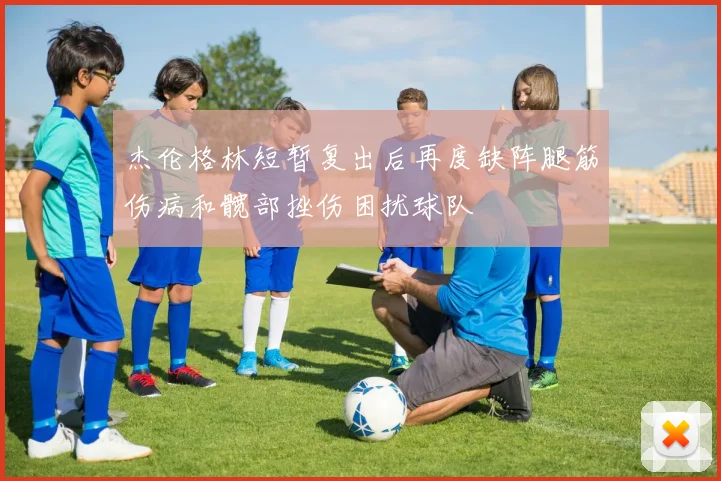 杰伦格林短暂复出后再度缺阵腿筋伤病和髋部挫伤困扰球队