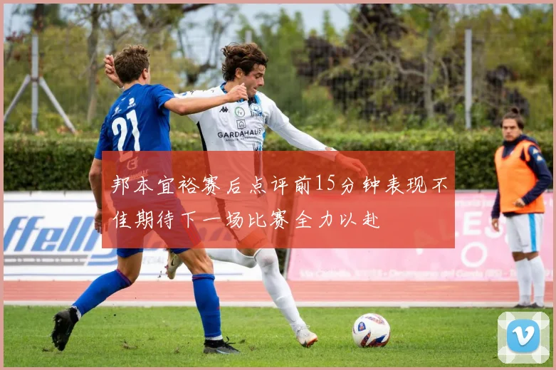 邦本宜裕赛后点评前15分钟表现不佳期待下一场比赛全力以赴