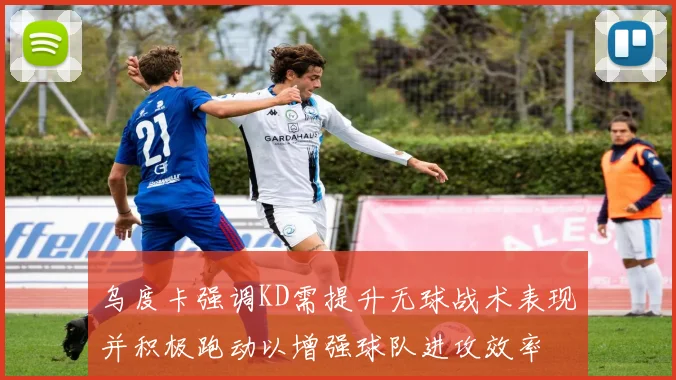 乌度卡强调KD需提升无球战术表现并积极跑动以增强球队进攻效率