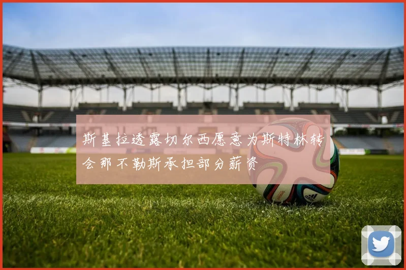 斯基拉透露切尔西愿意为斯特林转会那不勒斯承担部分薪资