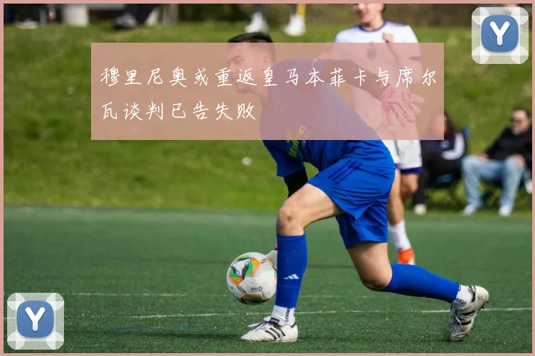 穆里尼奥或重返皇马本菲卡与席尔瓦谈判已告失败
