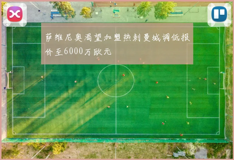 萨维尼奥渴望加盟热刺曼城调低报价至6000万欧元