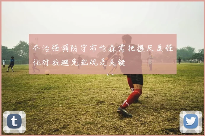 乔治强调防守布伦森需把握尺度强化对抗避免犯规是关键