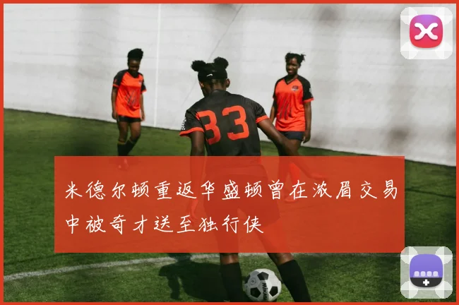 米德尔顿重返华盛顿曾在浓眉交易中被奇才送至独行侠