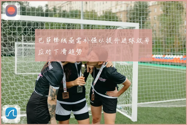 巴萨锋线亟需补强以提升进球效率应对下滑趋势