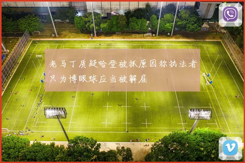 老马丁质疑哈登被抓原因称执法者只为博眼球应当被解雇