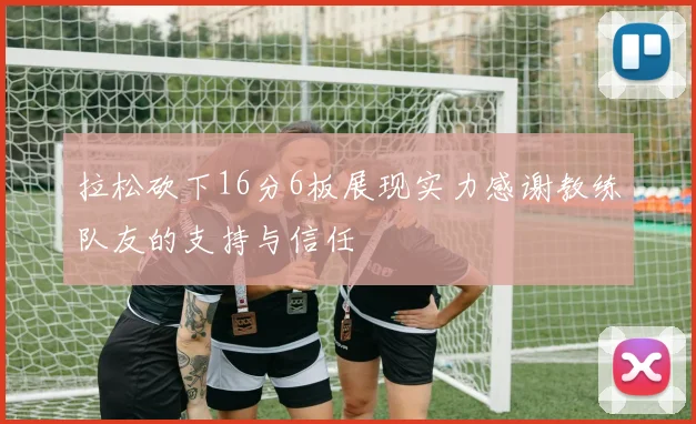 拉松砍下16分6板展现实力感谢教练队友的支持与信任