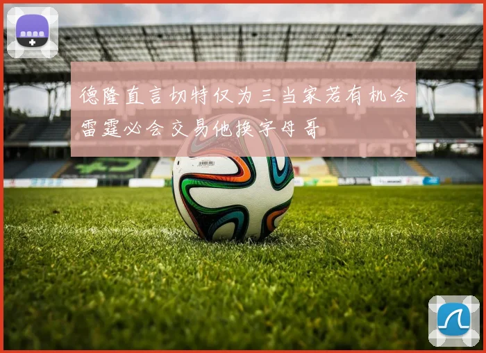 德隆直言切特仅为三当家若有机会雷霆必会交易他换字母哥