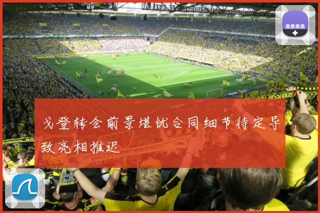 戈登转会前景堪忧合同细节待定导致亮相推迟