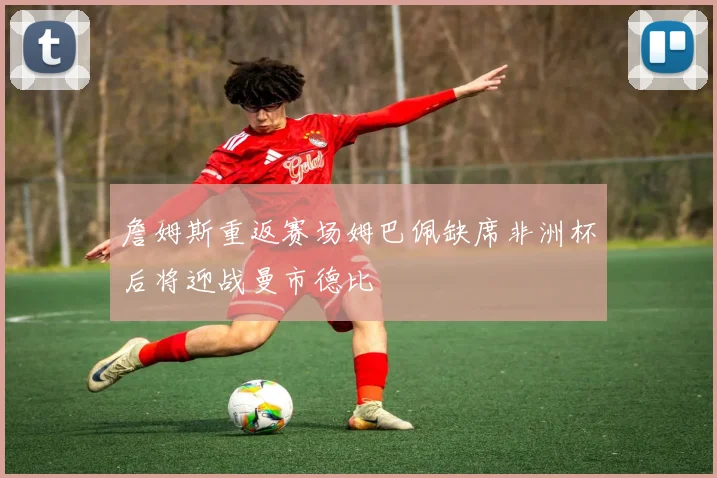 詹姆斯重返赛场姆巴佩缺席非洲杯后将迎战曼市德比
