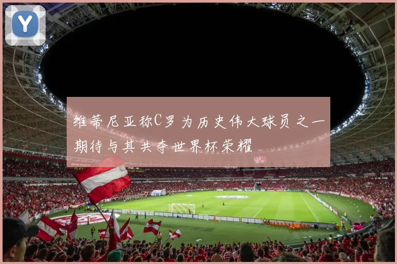 维蒂尼亚称C罗为历史伟大球员之一期待与其共夺世界杯荣耀